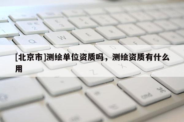 [北京市]测绘单位资质吗，测绘资质有什么用