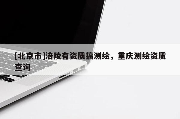 [北京市]涪陵有资质搞测绘，重庆测绘资质查询