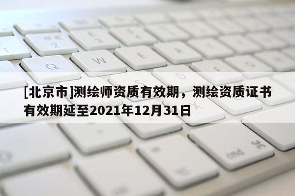 [北京市]测绘师资质有效期，测绘资质证书有效期延至2021年12月31日