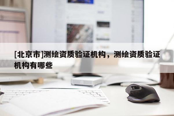 [北京市]测绘资质验证机构，测绘资质验证机构有哪些
