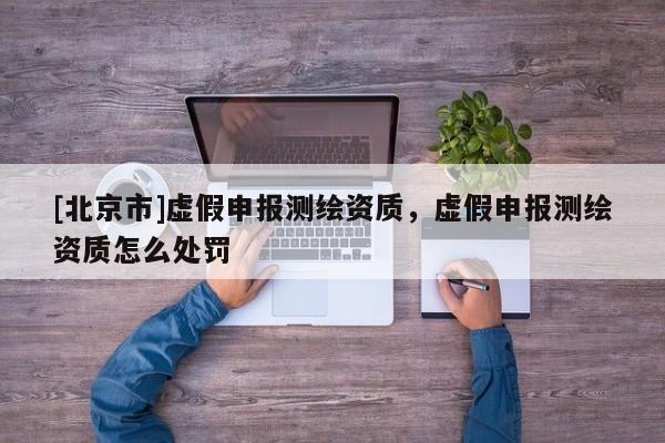 [北京市]虚假申报测绘资质，虚假申报测绘资质怎么处罚