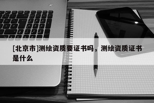 [北京市]测绘资质要证书吗，测绘资质证书是什么