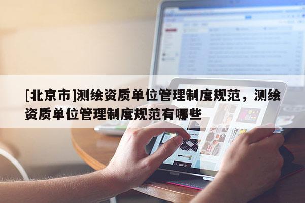 [北京市]测绘资质单位管理制度规范，测绘资质单位管理制度规范有哪些