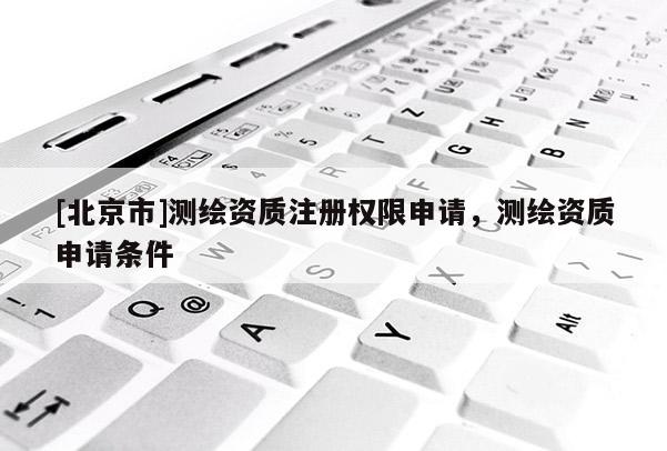 [北京市]测绘资质注册权限申请，测绘资质申请条件