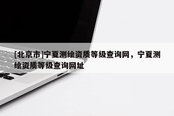 [北京市]宁夏测绘资质等级查询网，宁夏测绘资质等级查询网址
