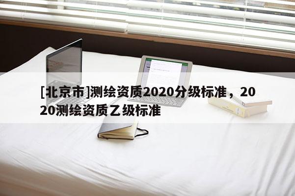[北京市]测绘资质2020分级标准，2020测绘资质乙级标准