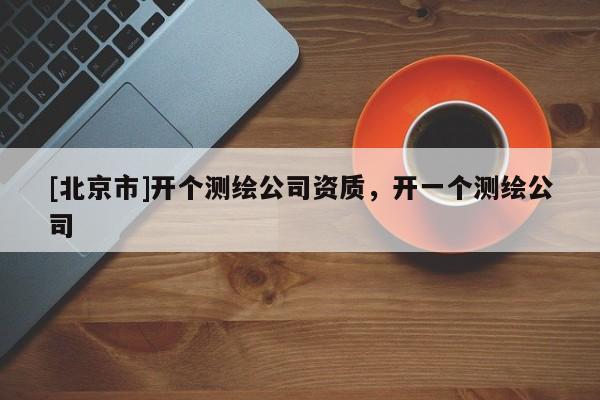 [北京市]开个测绘公司资质，开一个测绘公司
