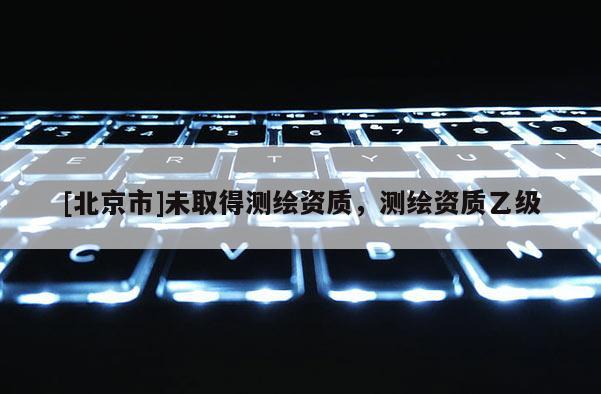 [北京市]未取得测绘资质，测绘资质乙级
