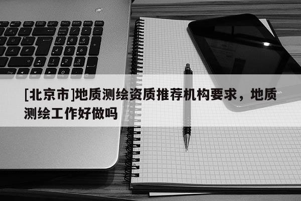 [北京市]地质测绘资质推荐机构要求，地质测绘工作好做吗