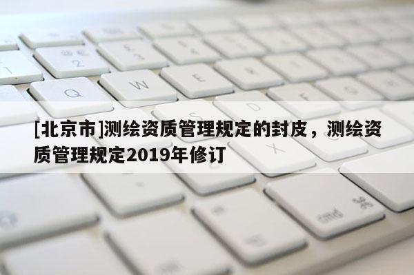 [北京市]测绘资质管理规定的封皮，测绘资质管理规定2019年修订