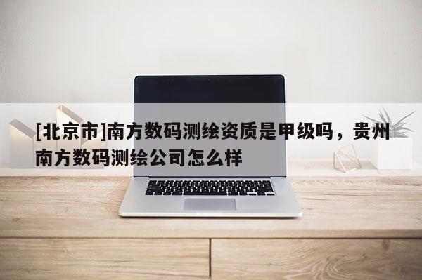 [北京市]南方数码测绘资质是甲级吗，贵州南方数码测绘公司怎么样