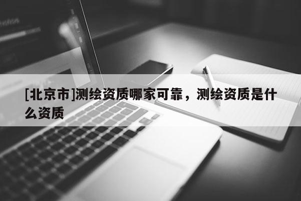 [北京市]测绘资质哪家可靠，测绘资质是什么资质
