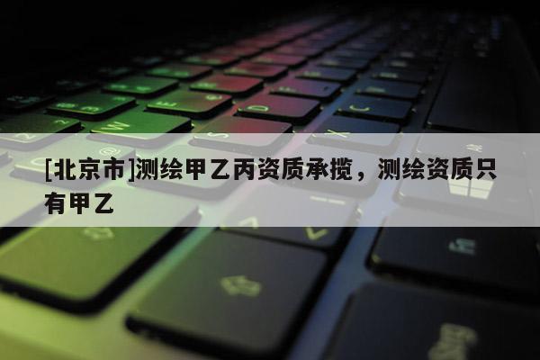 [北京市]测绘甲乙丙资质承揽，测绘资质只有甲乙