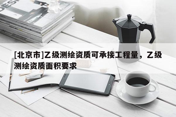 [北京市]乙级测绘资质可承接工程量，乙级测绘资质面积要求