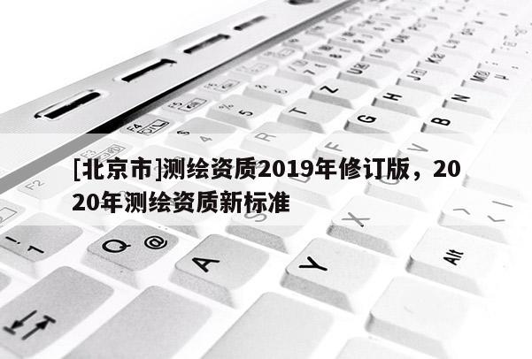 [北京市]测绘资质2019年修订版，2020年测绘资质新标准