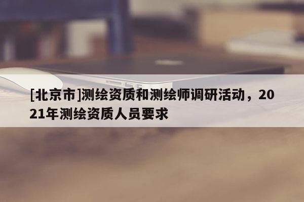 [北京市]测绘资质和测绘师调研活动，2021年测绘资质人员要求