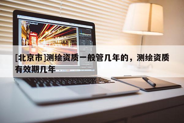 [北京市]测绘资质一般管几年的，测绘资质有效期几年