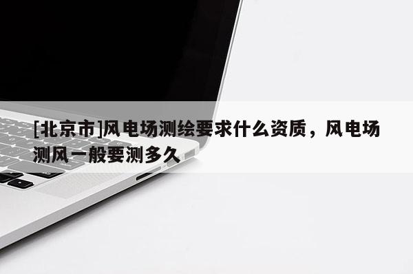 [北京市]风电场测绘要求什么资质，风电场测风一般要测多久