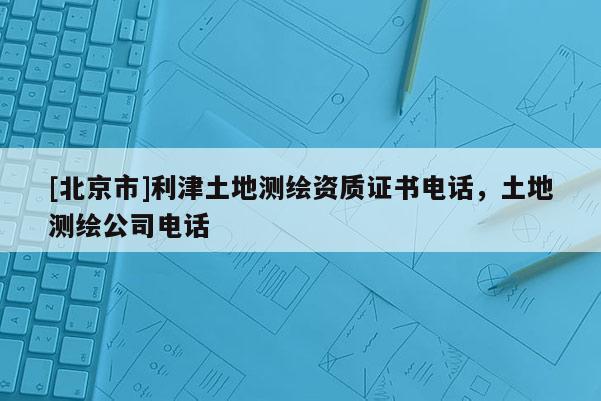 [北京市]利津土地测绘资质证书电话，土地测绘公司电话