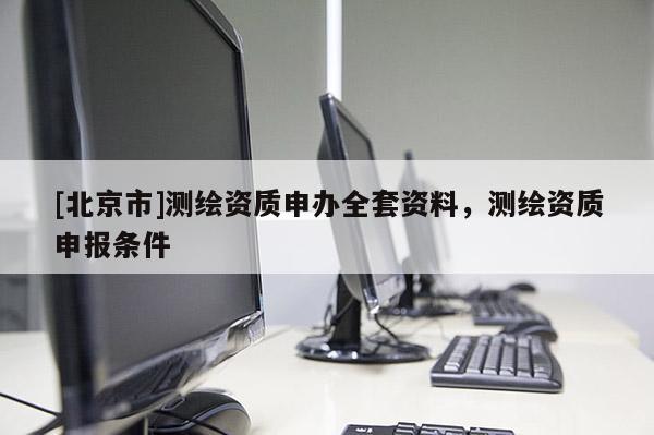 [北京市]测绘资质申办全套资料，测绘资质申报条件