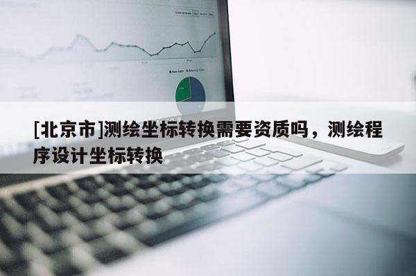 [北京市]测绘坐标转换需要资质吗，测绘程序设计坐标转换