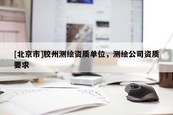 [北京市]胶州测绘资质单位，测绘公司资质要求