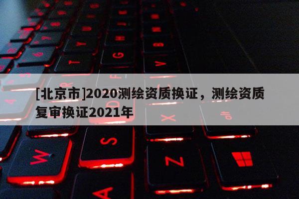 [北京市]2020测绘资质换证，测绘资质复审换证2021年