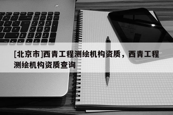 [北京市]西青工程测绘机构资质，西青工程测绘机构资质查询