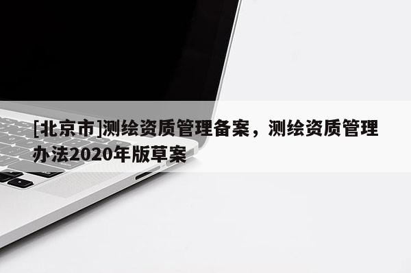 [北京市]测绘资质管理备案，测绘资质管理办法2020年版草案