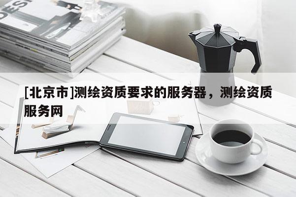 [北京市]测绘资质要求的服务器，测绘资质服务网