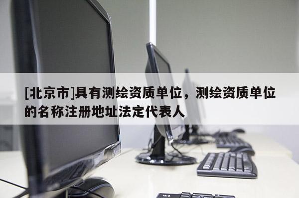 [北京市]具有测绘资质单位，测绘资质单位的名称注册地址法定代表人