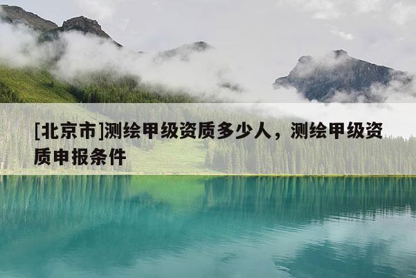 [北京市]测绘甲级资质多少人，测绘甲级资质申报条件