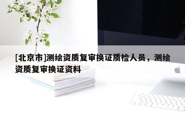 [北京市]测绘资质复审换证质检人员，测绘资质复审换证资料