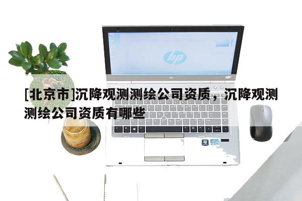 [北京市]沉降观测测绘公司资质，沉降观测测绘公司资质有哪些