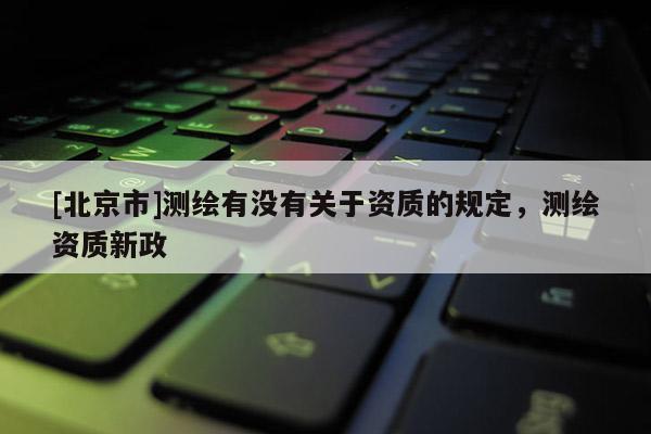 [北京市]测绘有没有关于资质的规定，测绘资质新政