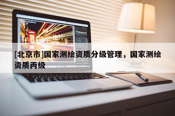 [北京市]国家测绘资质分级管理，国家测绘资质丙级