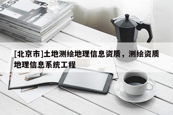 [北京市]土地测绘地理信息资质，测绘资质地理信息系统工程