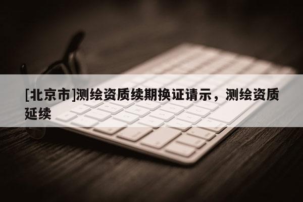 [北京市]测绘资质续期换证请示，测绘资质延续