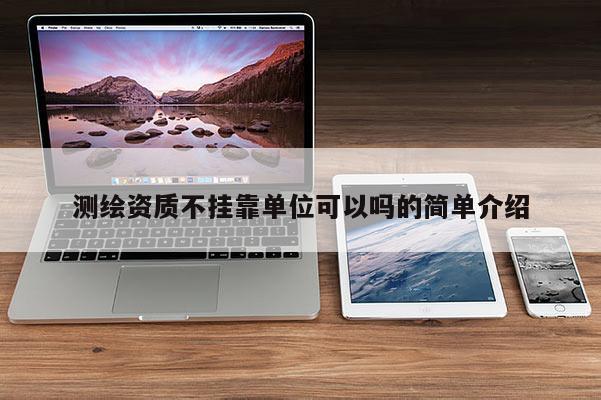 测绘资质不挂靠单位可以吗的简单介绍