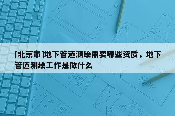 [北京市]地下管道测绘需要哪些资质，地下管道测绘工作是做什么