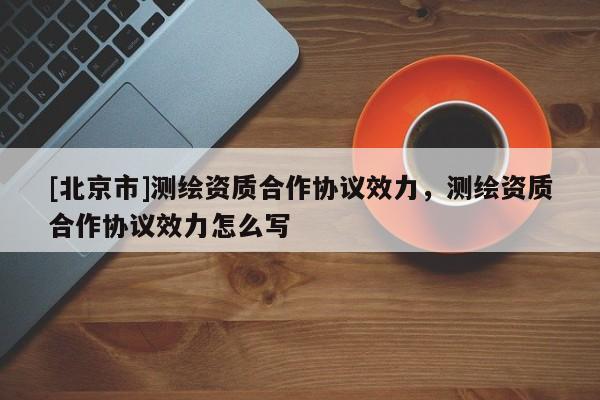[北京市]测绘资质合作协议效力，测绘资质合作协议效力怎么写