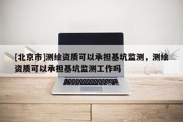 [北京市]测绘资质可以承担基坑监测，测绘资质可以承担基坑监测工作吗