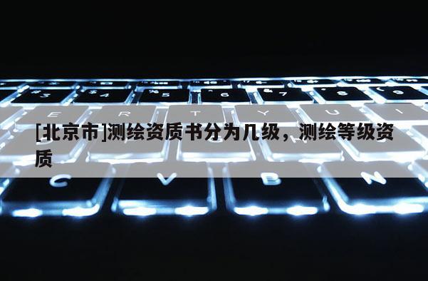 [北京市]测绘资质书分为几级，测绘等级资质