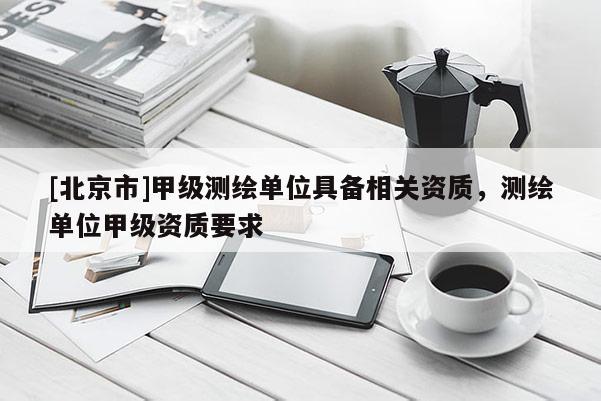 [北京市]甲级测绘单位具备相关资质，测绘单位甲级资质要求