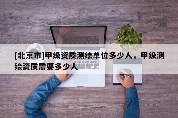 [北京市]甲级资质测绘单位多少人，甲级测绘资质需要多少人