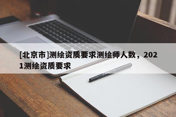 [北京市]测绘资质要求测绘师人数，2021测绘资质要求