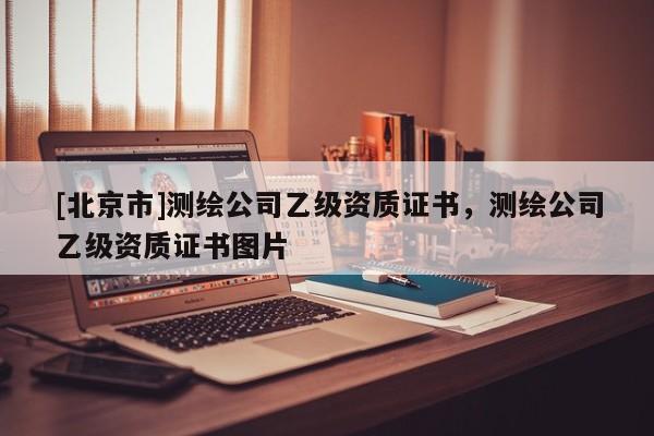 [北京市]测绘公司乙级资质证书，测绘公司乙级资质证书图片