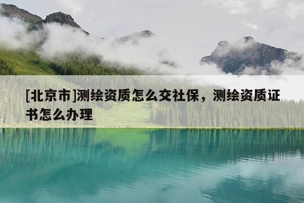 [北京市]测绘资质怎么交社保，测绘资质证书怎么办理