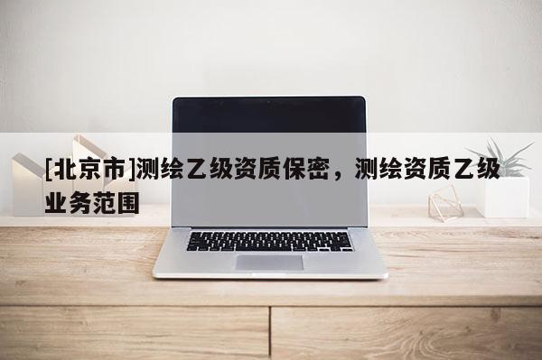 [北京市]测绘乙级资质保密，测绘资质乙级业务范围