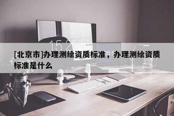 [北京市]办理测绘资质标准，办理测绘资质标准是什么
